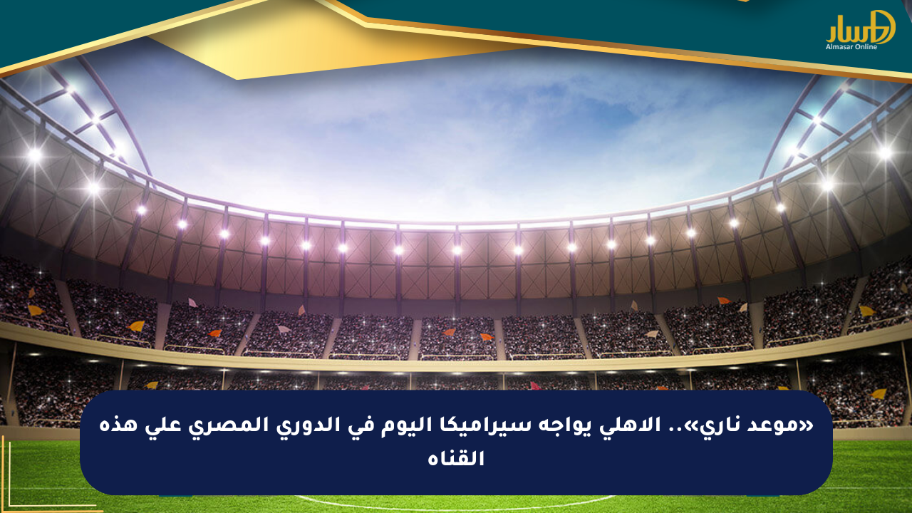 «موعد ناري».. الأهلي يواجه سيراميكا اليوم في الدوري المصري على هذه القناة